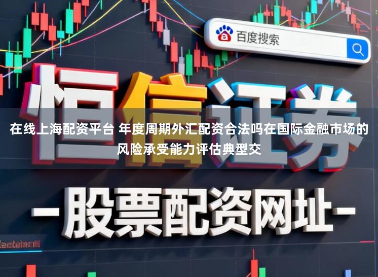 在线上海配资平台 年度周期外汇配资合法吗在国际金融市场的风险承受能力评估典型交