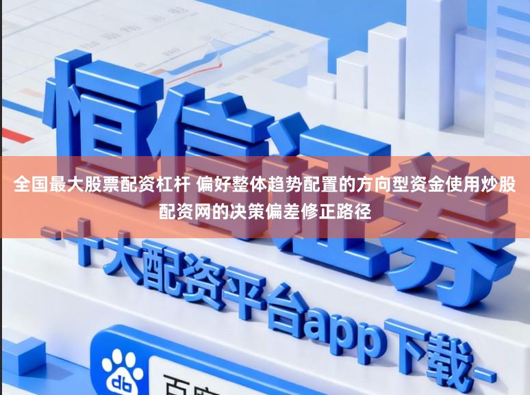 全国最大股票配资杠杆 偏好整体趋势配置的方向型资金使用炒股配资网的决策偏差修正路径