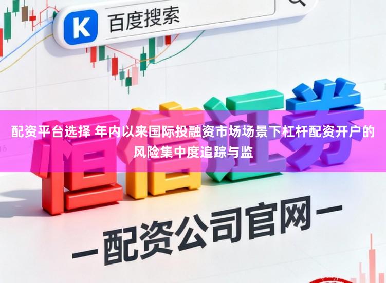 配资平台选择 年内以来国际投融资市场场景下杠杆配资开户的风险集中度追踪与监