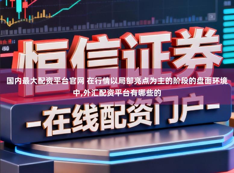 国内最大配资平台官网 在行情以局部亮点为主的阶段的盘面环境中，外汇配资平台有哪些的