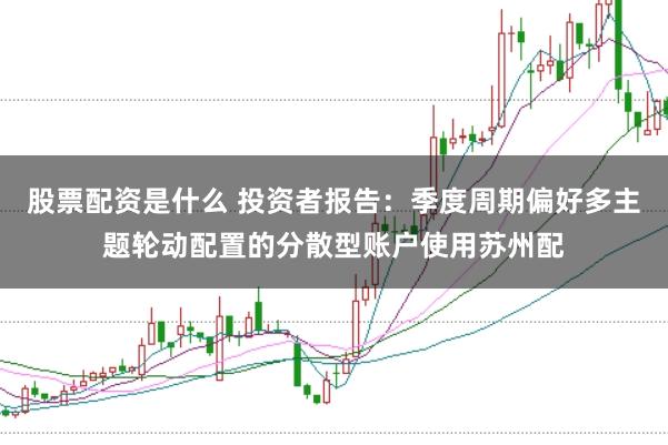 股票配资是什么 投资者报告：季度周期偏好多主题轮动配置的分散型账户使用苏州配