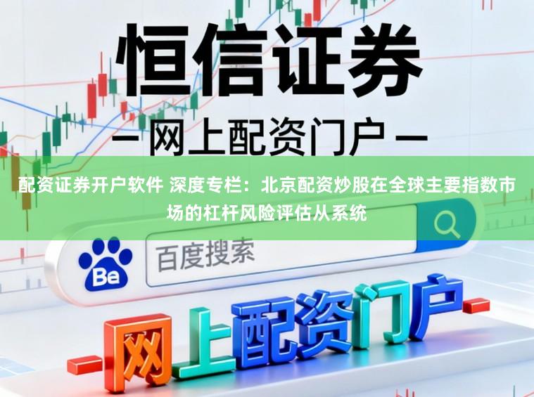配资证券开户软件 深度专栏：北京配资炒股在全球主要指数市场的杠杆风险评估从系统