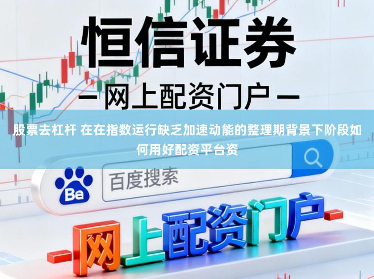 股票去杠杆 在在指数运行缺乏加速动能的整理期背景下阶段如何用好配资平台资