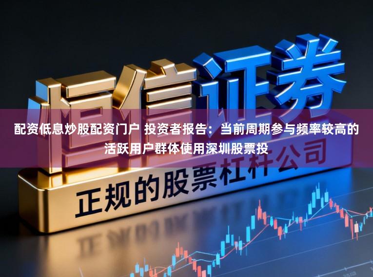 配资低息炒股配资门户 投资者报告：当前周期参与频率较高的活跃用户群体使用深圳股票投