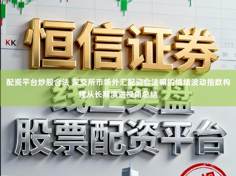 配资平台炒股合法 深交所市场外汇配资合法嘛的情绪波动指数构建从长期演进视角总结