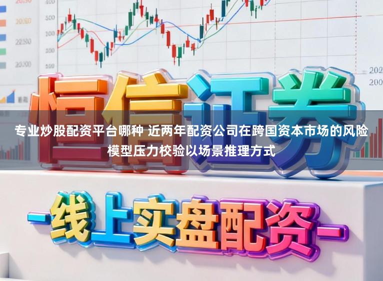 专业炒股配资平台哪种 近两年配资公司在跨国资本市场的风险模型压力校验以场景推理方式