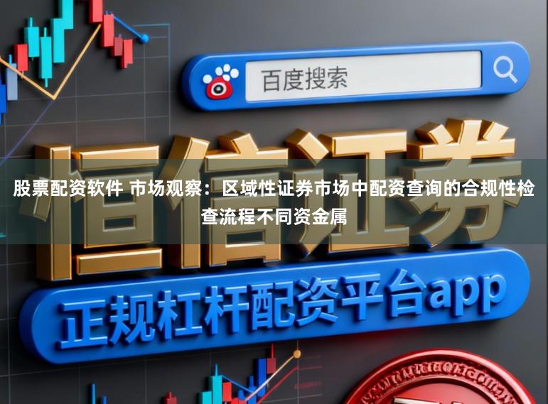 股票配资软件 市场观察：区域性证券市场中配资查询的合规性检查流程不同资金属