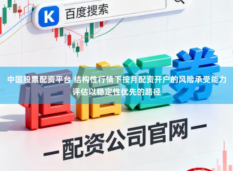 中国股票配资平台 结构性行情下按月配资开户的风险承受能力评估以稳定性优先的路径
