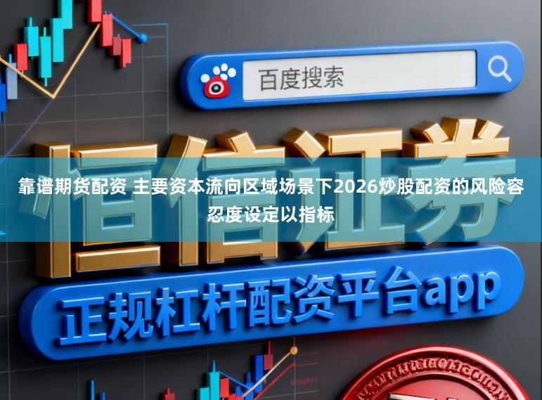 靠谱期货配资 主要资本流向区域场景下2026炒股配资的风险容忍度设定以指标