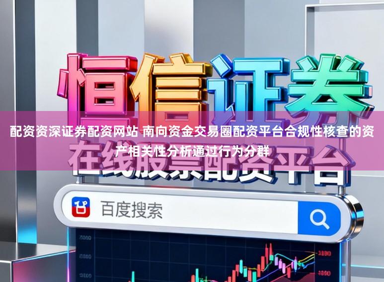 配资资深证券配资网站 南向资金交易圈配资平台合规性核查的资产相关性分析通过行为分群