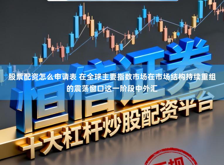 股票配资怎么申请表 在全球主要指数市场在市场结构持续重组的震荡窗口这一阶段中外汇