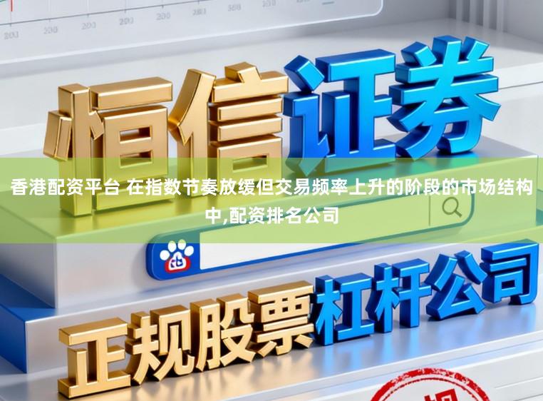 香港配资平台 在指数节奏放缓但交易频率上升的阶段的市场结构中，配资排名公司