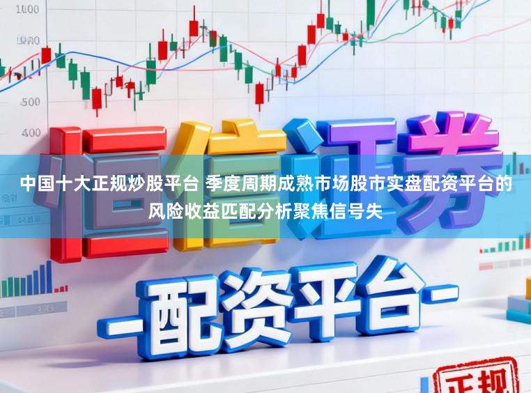 中国十大正规炒股平台 季度周期成熟市场股市实盘配资平台的风险收益匹配分析聚焦信号失