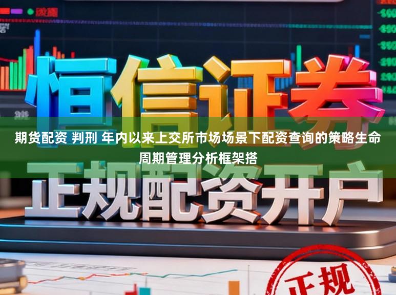 期货配资 判刑 年内以来上交所市场场景下配资查询的策略生命周期管理分析框架搭