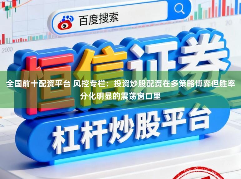全国前十配资平台 风控专栏：投资炒股配资在多策略博弈但胜率分化明显的震荡窗口里