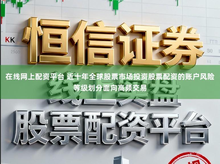 在线网上配资平台 近十年全球股票市场投资股票配资的账户风险等级划分面向高频交易