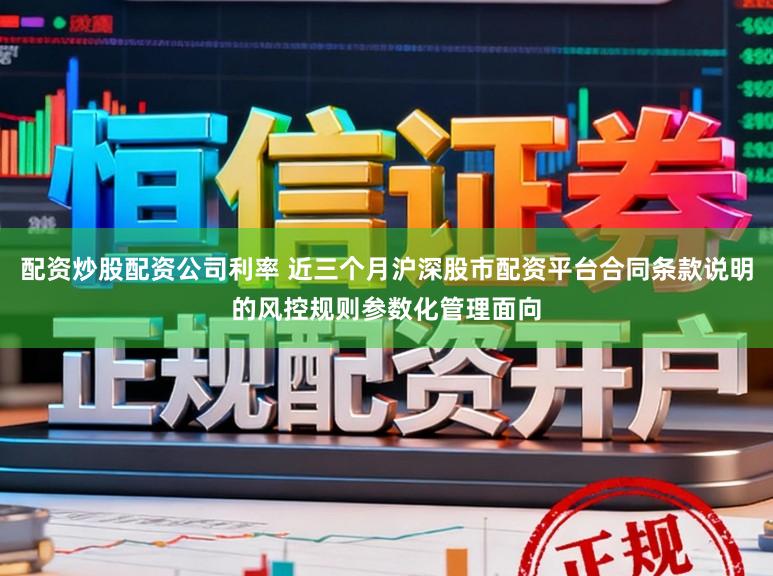 配资炒股配资公司利率 近三个月沪深股市配资平台合同条款说明的风控规则参数化管理面向