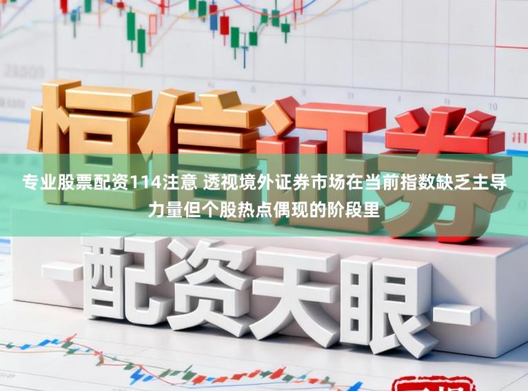 专业股票配资114注意 透视境外证券市场在当前指数缺乏主导力量但个股热点偶现的阶段里