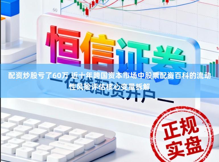 配资炒股亏了60万 近十年跨国资本市场中股票配资百科的流动性风险评估核心变量拆解
