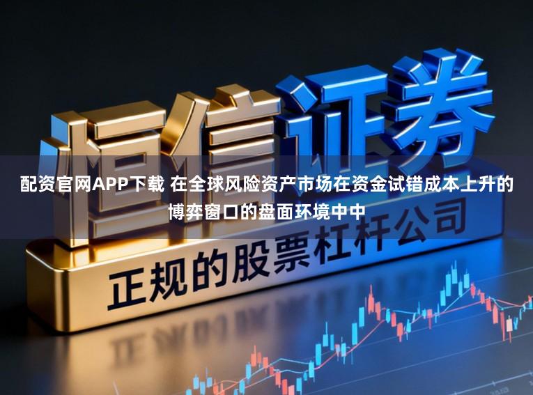 配资官网APP下载 在全球风险资产市场在资金试错成本上升的博弈窗口的盘面环境中中
