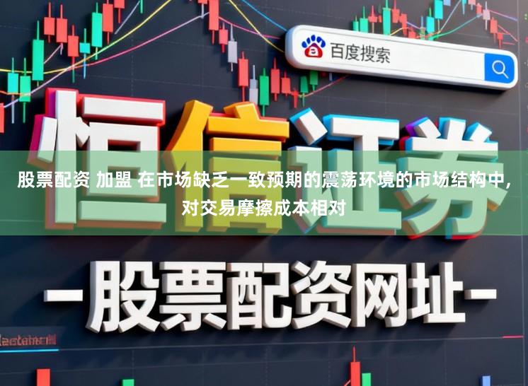 股票配资 加盟 在市场缺乏一致预期的震荡环境的市场结构中，对交易摩擦成本相对