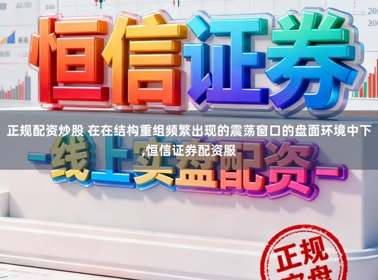 正规配资炒股 在在结构重组频繁出现的震荡窗口的盘面环境中下，恒信证券配资服