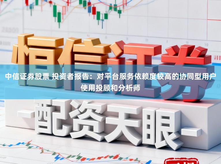中信证券股票 投资者报告：对平台服务依赖度较高的协同型用户使用投顾和分析师