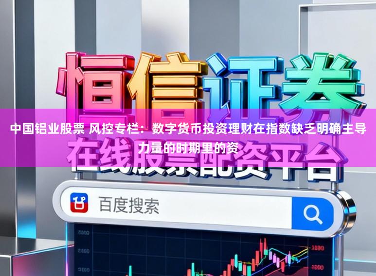 中国铝业股票 风控专栏：数字货币投资理财在指数缺乏明确主导力量的时期里的资