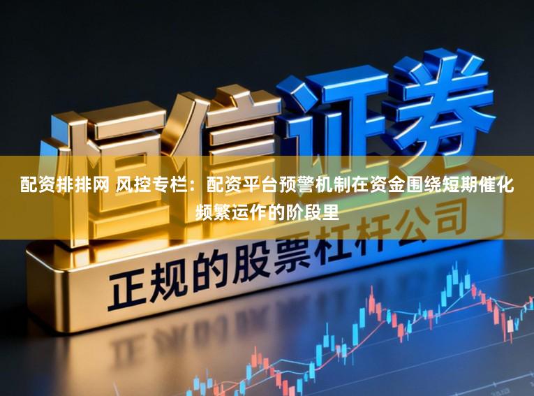 配资排排网 风控专栏：配资平台预警机制在资金围绕短期催化频繁运作的阶段里