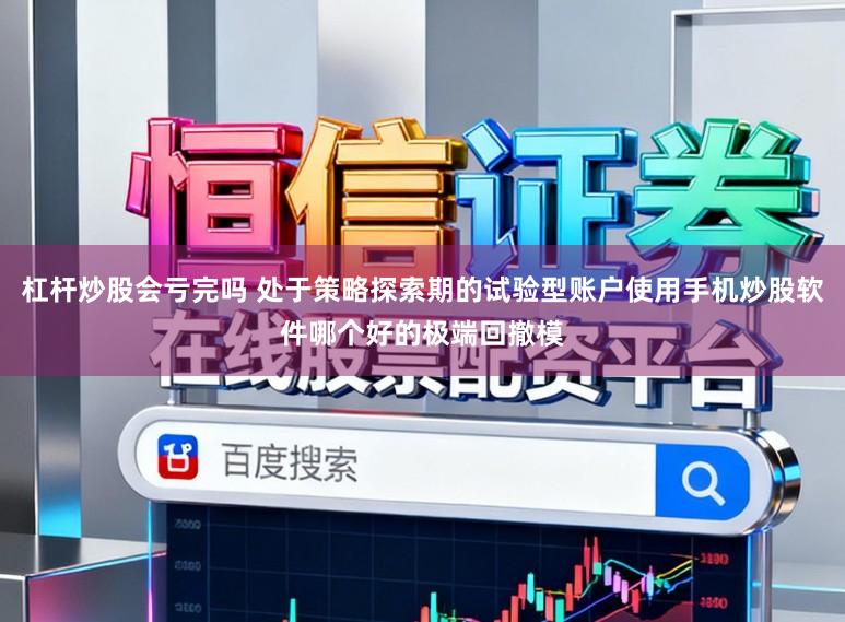 杠杆炒股会亏完吗 处于策略探索期的试验型账户使用手机炒股软件哪个好的极端回撤模