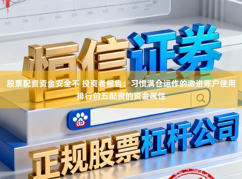 股票配资资金安全不 投资者报告:习惯满仓运作的激进账户使用排行前五配资的资金属性