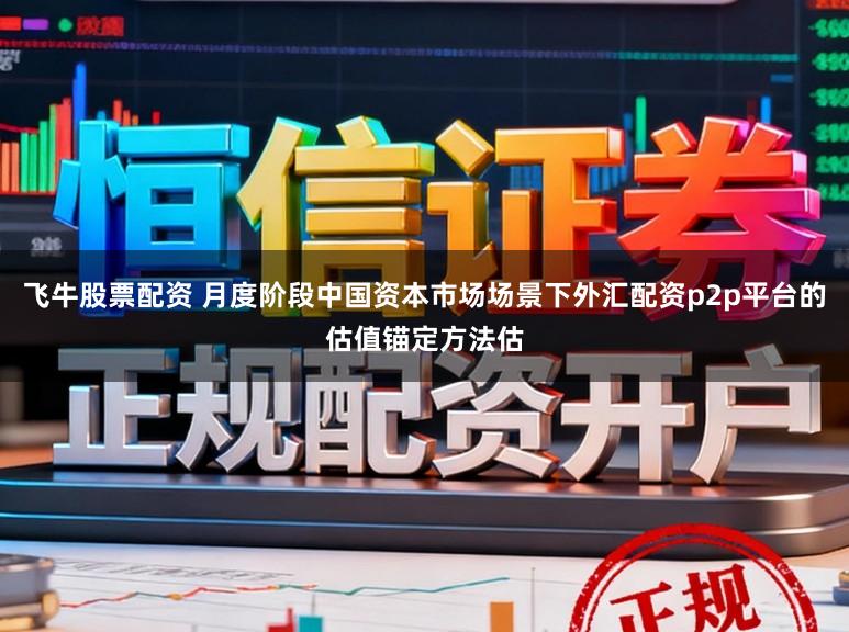 飞牛股票配资 月度阶段中国资本市场场景下外汇配资p2p平台的估值锚定方法估
