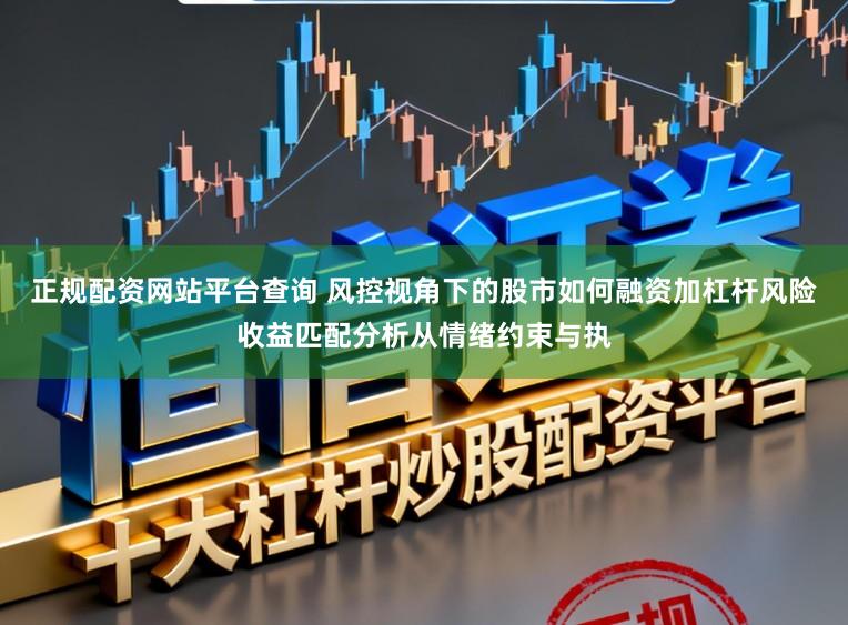 正规配资网站平台查询 风控视角下的股市如何融资加杠杆风险收益匹配分析从情绪约束与执
