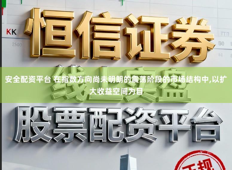 安全配资平台 在指数方向尚未明朗的震荡阶段的市场结构中，以扩大收益空间为目