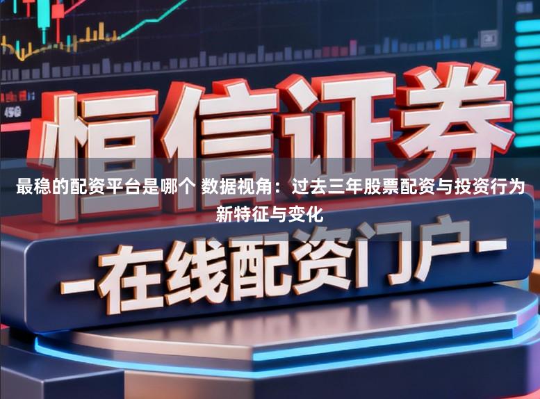 最稳的配资平台是哪个 数据视角:过去三年股票配资与投资行为新特征与变化