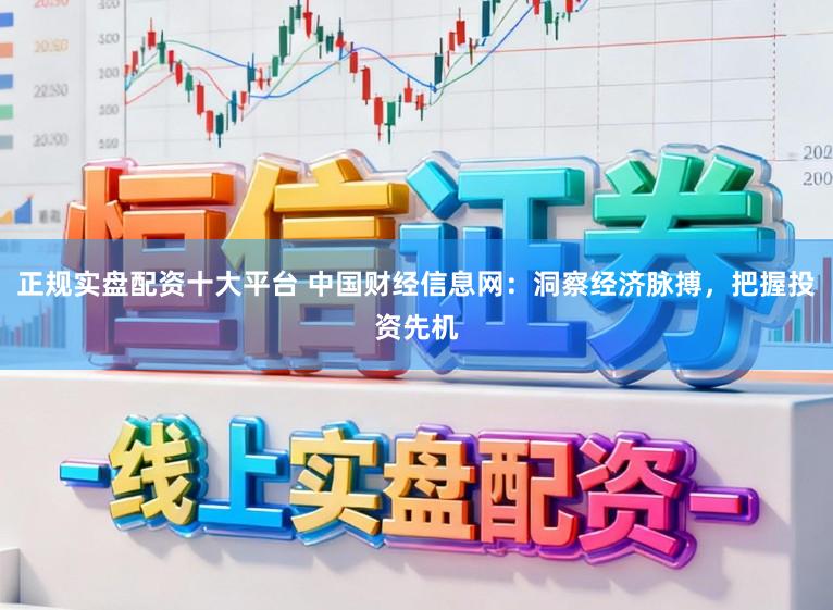正规实盘配资十大平台 中国财经信息网:洞察经济脉搏,把握投资先机