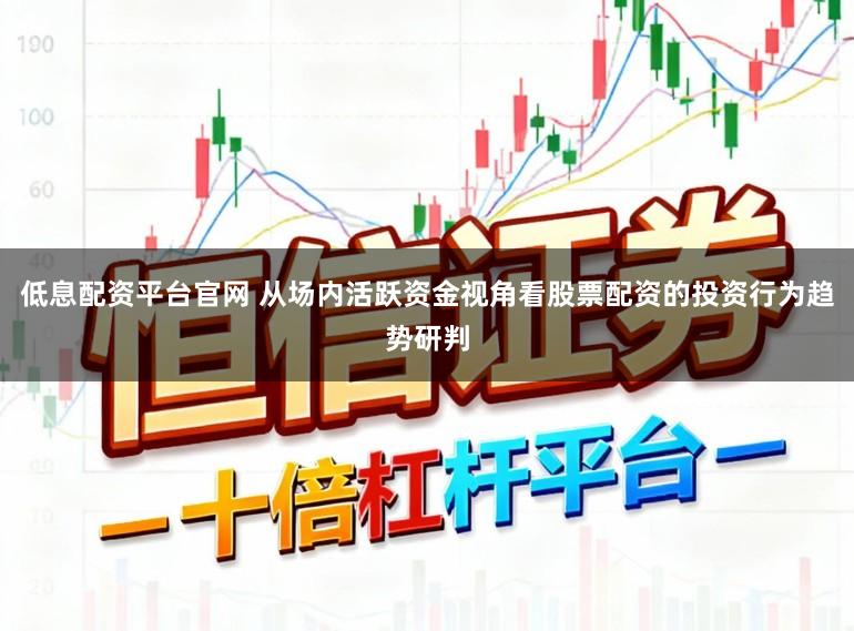 低息配资平台官网 从场内活跃资金视角看股票配资的投资行为趋势研判