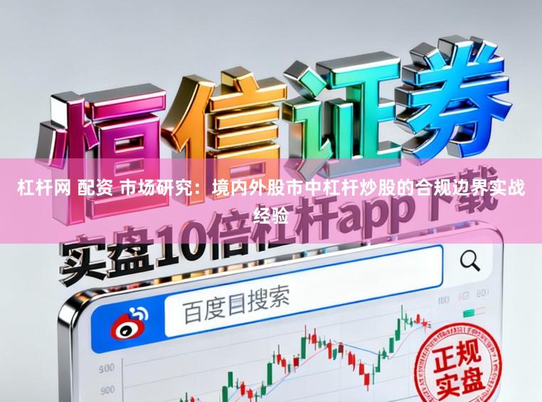 杠杆网 配资 市场研究：境内外股市中杠杆炒股的合规边界实战经验
