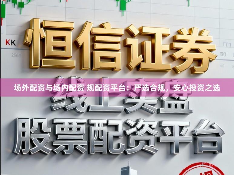 场外配资与场内配资 规配资平台:严选合规,安心投资之选