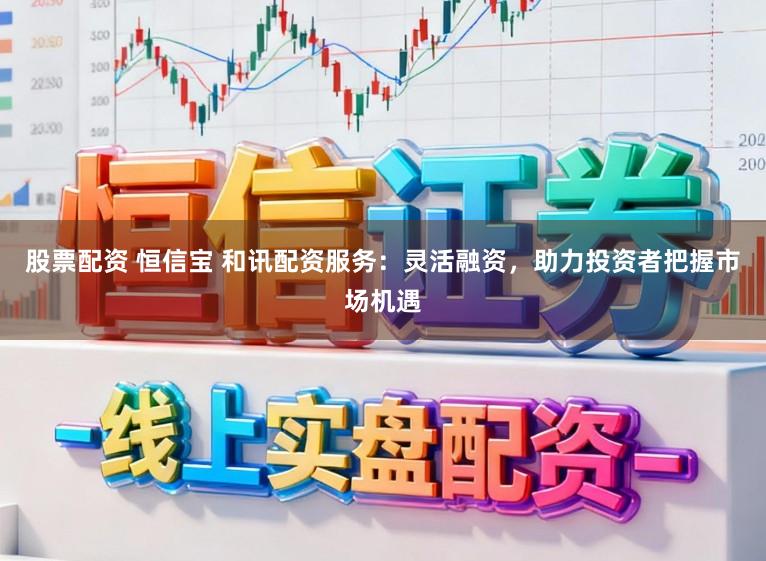 股票配资 恒信宝 和讯配资服务:灵活融资,助力投资者把握市场机遇