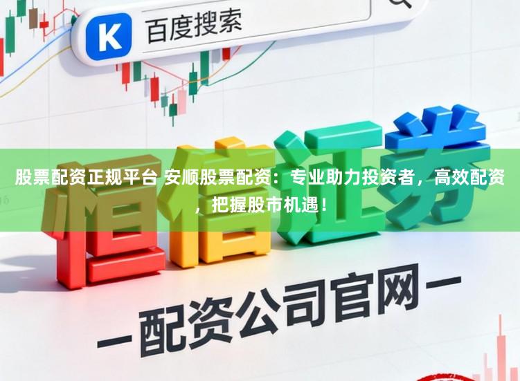股票配资正规平台 安顺股票配资:专业助力投资者,高效配资,把握股市机遇!