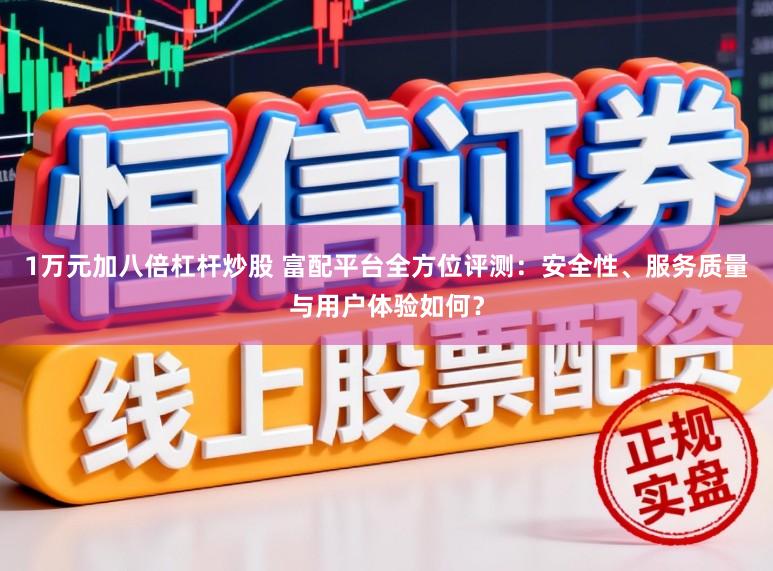 1万元加八倍杠杆炒股 富配平台全方位评测:安全性、服务质量与用户体验如何?