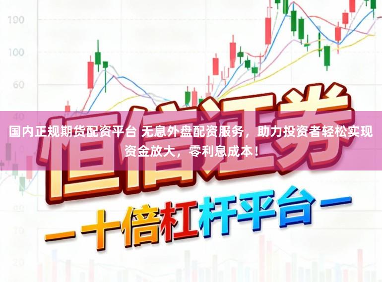 国内正规期货配资平台 无息外盘配资服务,助力投资者轻松实现资金放大,零利息成本!