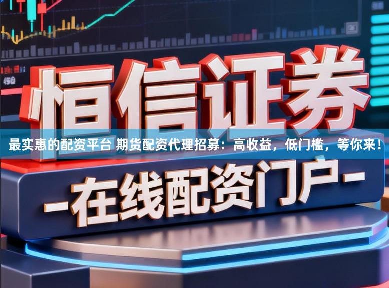 最实惠的配资平台 期货配资代理招募:高收益,低门槛,等你来!