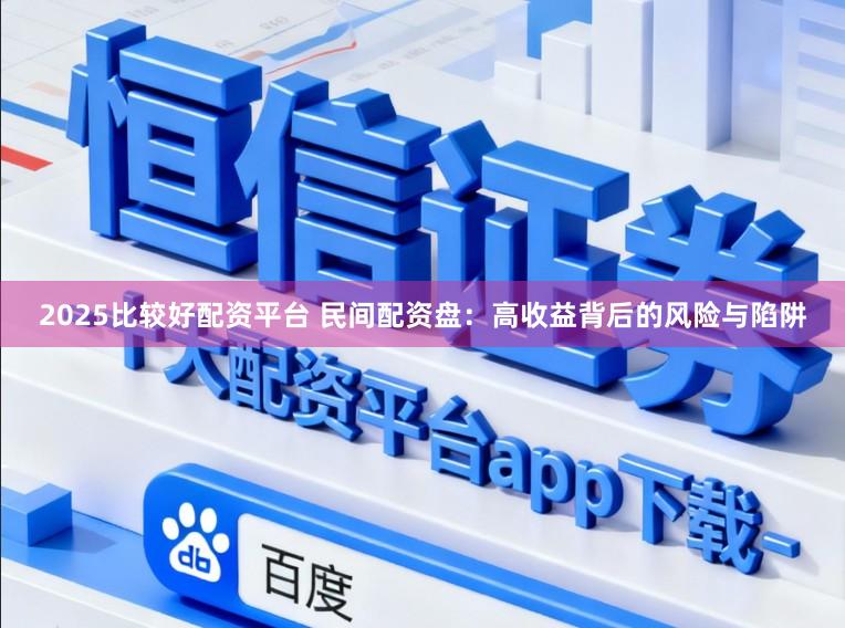 2025比较好配资平台 民间配资盘:高收益背后的风险与陷阱
