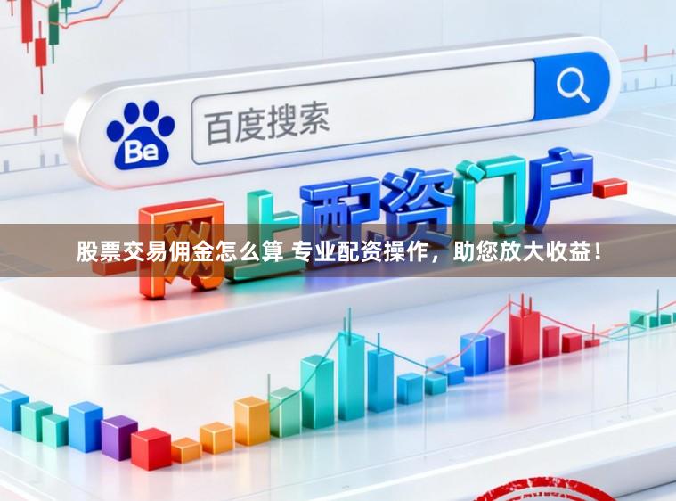 股票交易佣金怎么算 专业配资操作,助您放大收益!