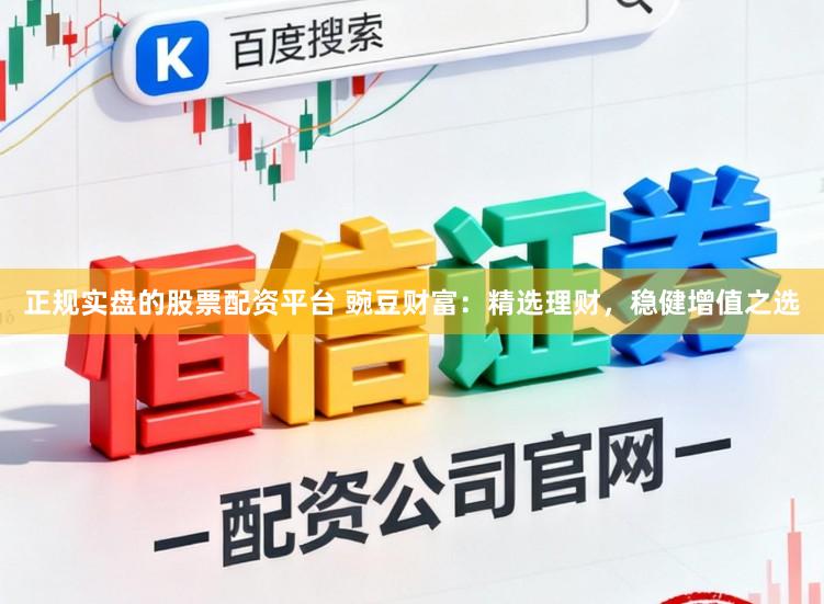 正规实盘的股票配资平台 豌豆财富：精选理财，稳健增值之选