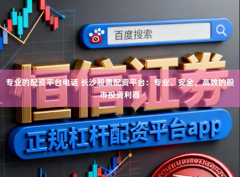 专业的配资平台电话 长沙股票配资平台：专业、安全、高效的股市投资利器