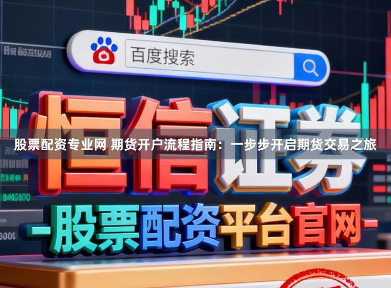 股票配资专业网 期货开户流程指南:一步步开启期货交易之旅