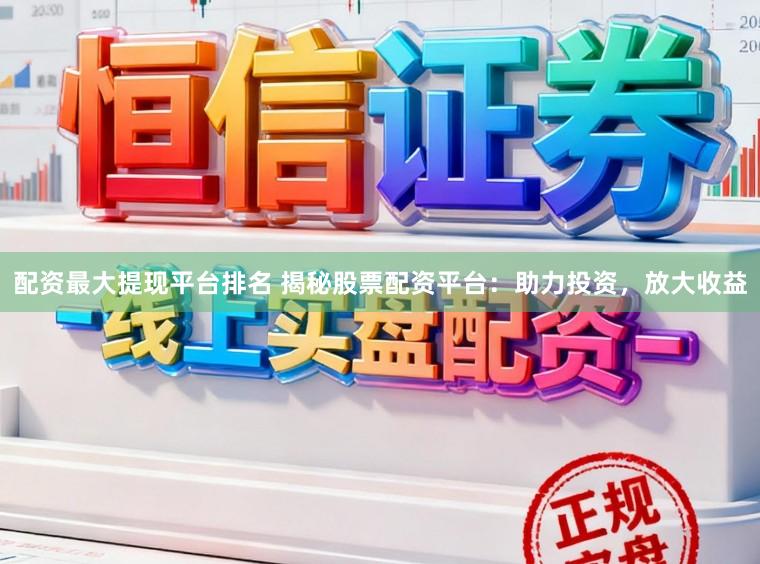 配资最大提现平台排名 揭秘股票配资平台:助力投资,放大收益